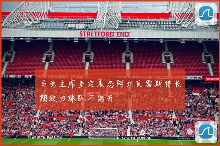 马竞主席坚定表态阿尔瓦雷斯将长期效力球队不离开