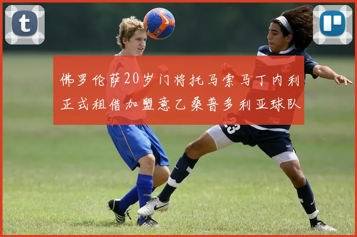 佛罗伦萨20岁门将托马索马丁内利正式租借加盟意乙桑普多利亚球队
