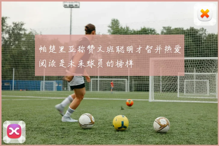 帕楚里亚称赞文班聪明才智并热爱阅读是未来球员的榜样