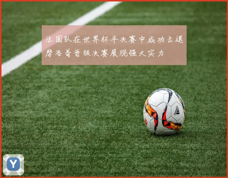 法国队在世界杯半决赛中成功击退摩洛哥晋级决赛展现强大实力