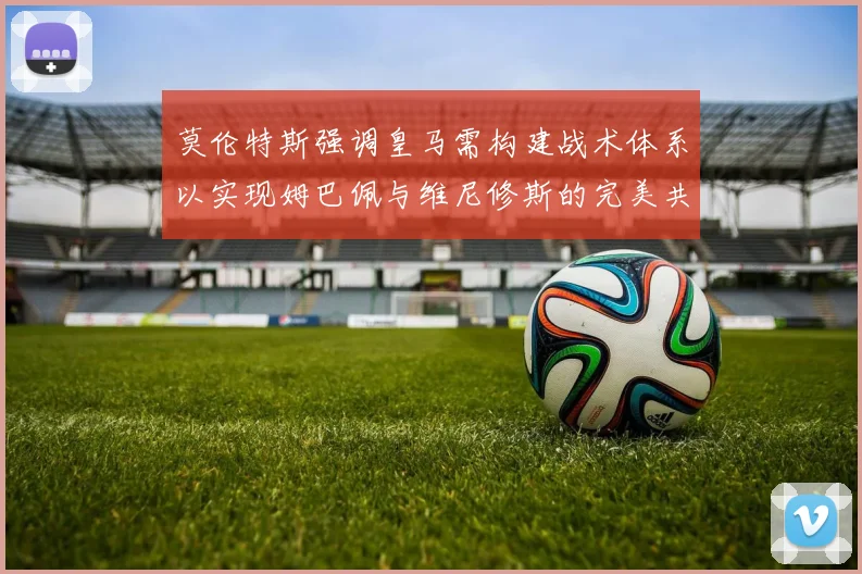 莫伦特斯强调皇马需构建战术体系以实现姆巴佩与维尼修斯的完美共存