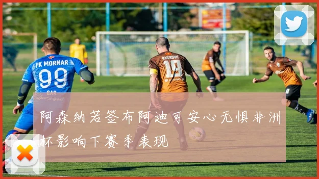 阿森纳若签布阿迪可安心无惧非洲杯影响下赛季表现