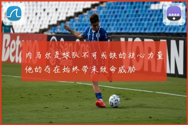内马尔是球队不可或缺的核心力量他的存在始终带来致命威胁