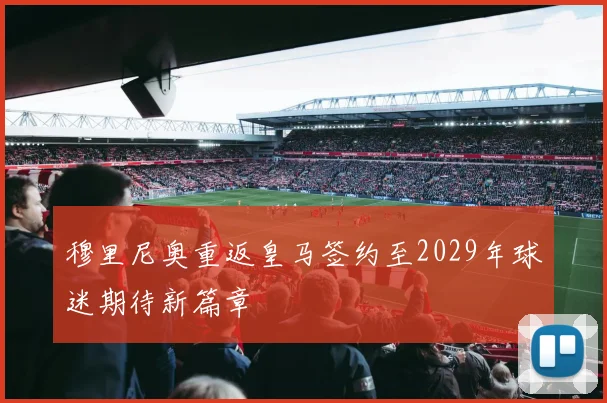 穆里尼奥重返皇马签约至2029年球迷期待新篇章
