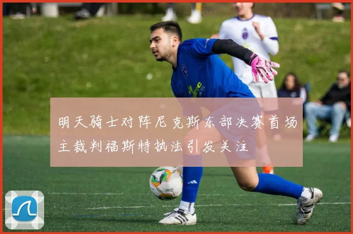 明天骑士对阵尼克斯东部决赛首场主裁判福斯特执法引发关注