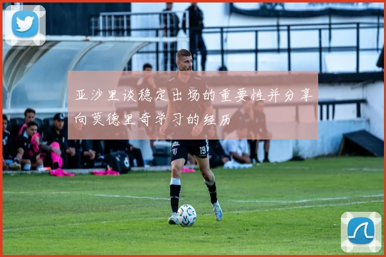 亚沙里谈稳定出场的重要性并分享向莫德里奇学习的经历