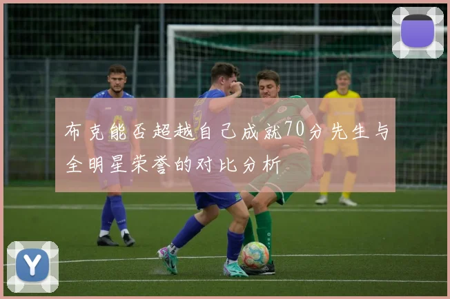 布克能否超越自己成就70分先生与全明星荣誉的对比分析