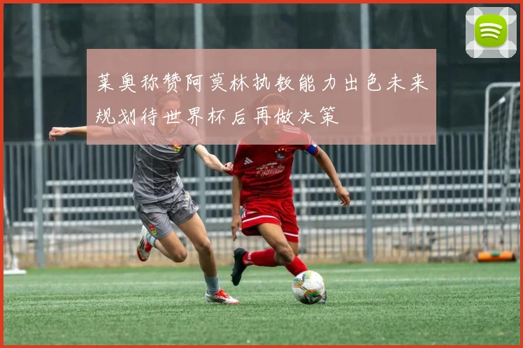 莱奥称赞阿莫林执教能力出色未来规划待世界杯后再做决策