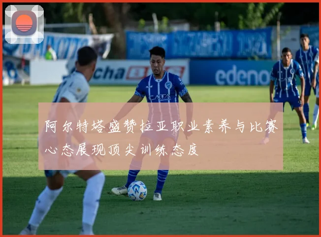 阿尔特塔盛赞拉亚职业素养与比赛心态展现顶尖训练态度