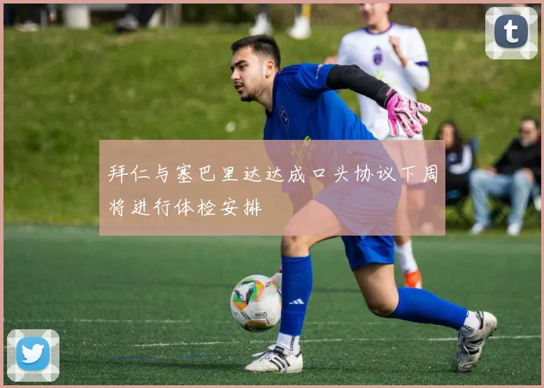 拜仁与塞巴里达达成口头协议下周将进行体检安排