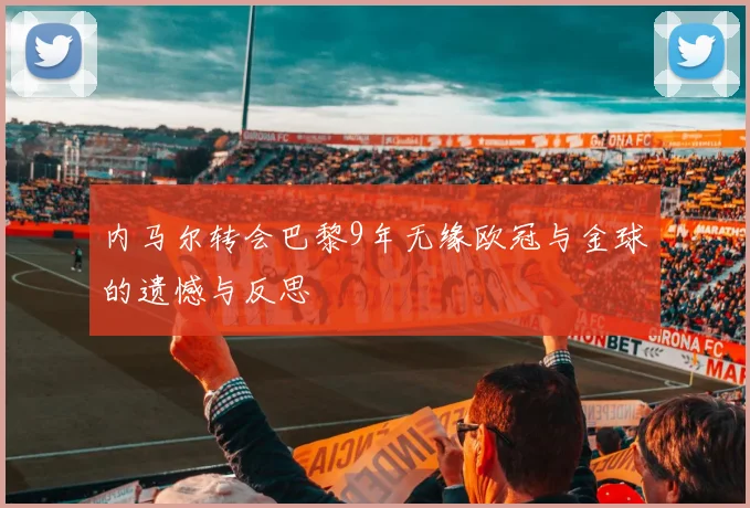 内马尔转会巴黎9年无缘欧冠与金球的遗憾与反思