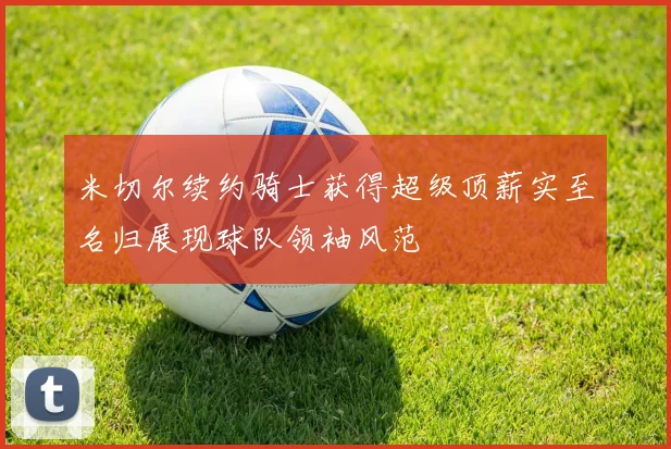 米切尔续约骑士获得超级顶薪实至名归展现球队领袖风范