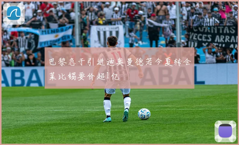 巴黎急于引进迪奥曼德若今夏转会莱比锡要价超1亿