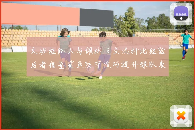 文班经纪人与佩林卡交流科比经验后者借鉴鲨鱼防守技巧提升球队表现