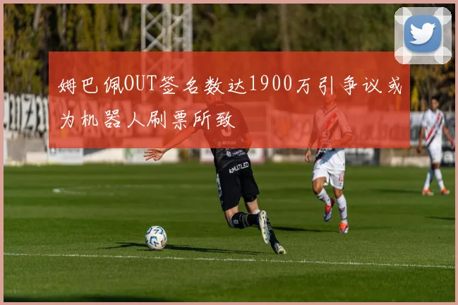 姆巴佩OUT签名数达1900万引争议或为机器人刷票所致