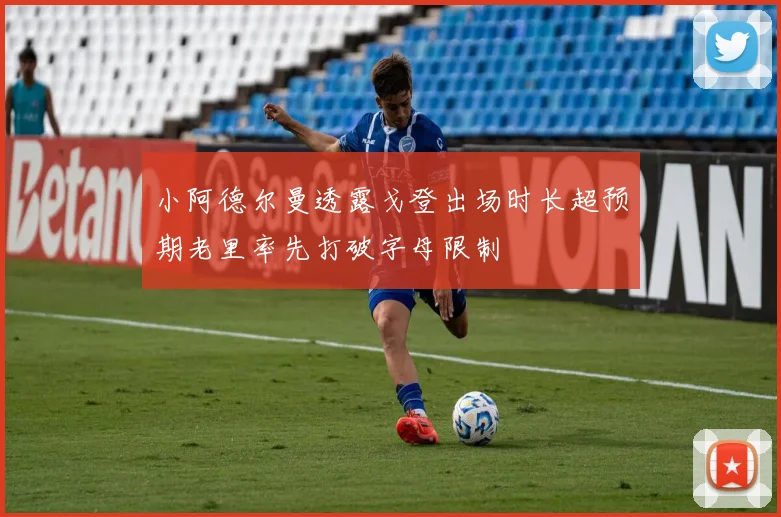 小阿德尔曼透露戈登出场时长超预期老里率先打破字母限制