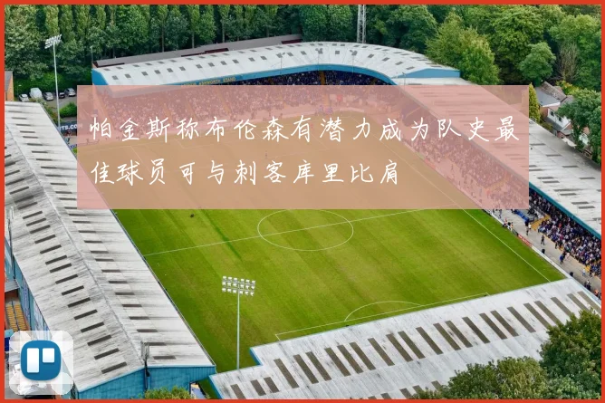 帕金斯称布伦森有潜力成为队史最佳球员可与刺客库里比肩