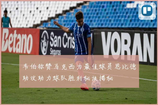 韦伯称赞马克西为最佳球员恩比德助攻助力球队胜利秘诀揭秘