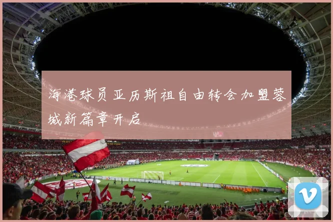 海港球员亚历斯祖自由转会加盟蓉城新篇章开启