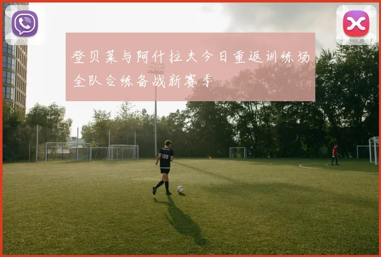 登贝莱与阿什拉夫今日重返训练场全队合练备战新赛季
