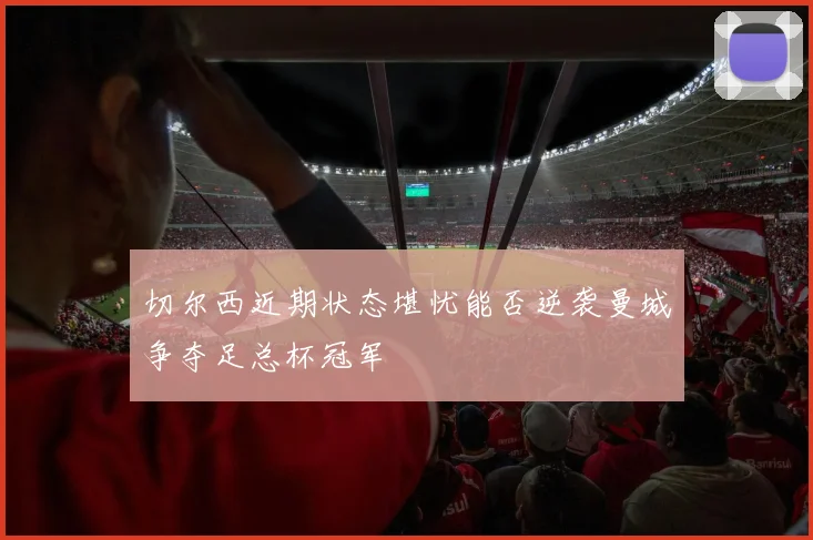 切尔西近期状态堪忧能否逆袭曼城争夺足总杯冠军