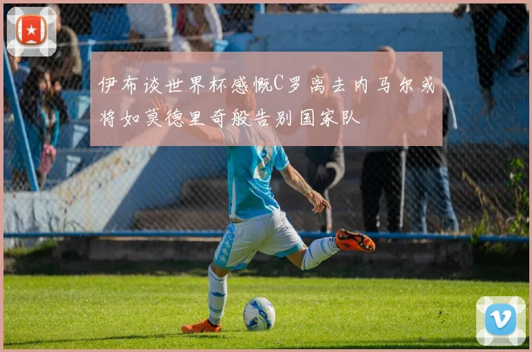 伊布谈世界杯感慨C罗离去内马尔或将如莫德里奇般告别国家队