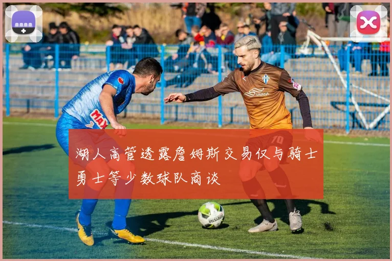 湖人高管透露詹姆斯交易仅与骑士勇士等少数球队商谈