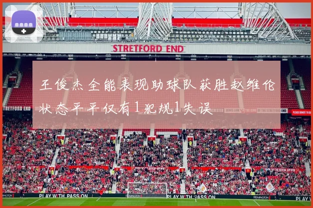 王俊杰全能表现助球队获胜赵维伦状态平平仅有1犯规1失误