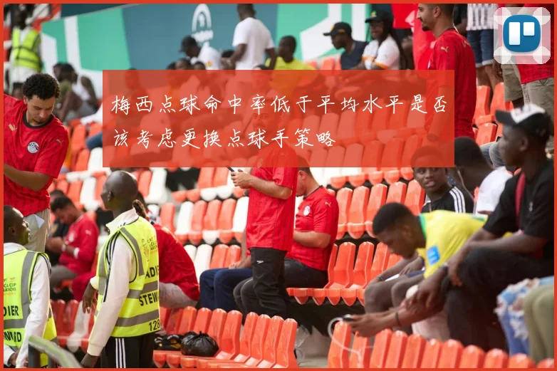 梅西点球命中率低于平均水平是否该考虑更换点球手策略
