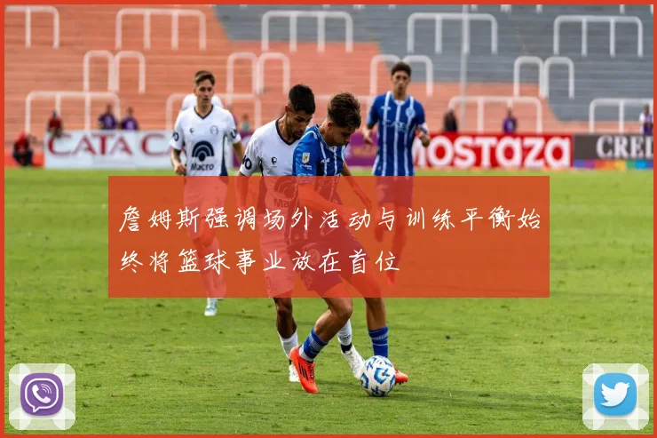 詹姆斯强调场外活动与训练平衡始终将篮球事业放在首位