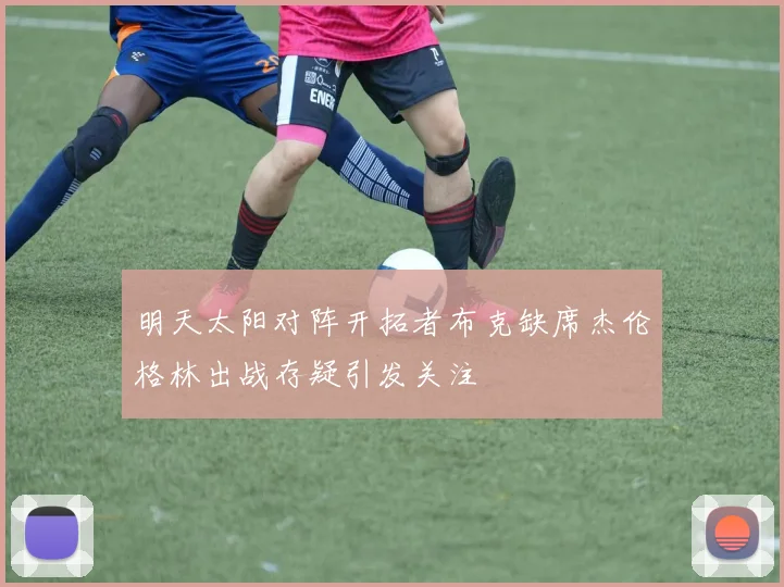明天太阳对阵开拓者布克缺席杰伦格林出战存疑引发关注