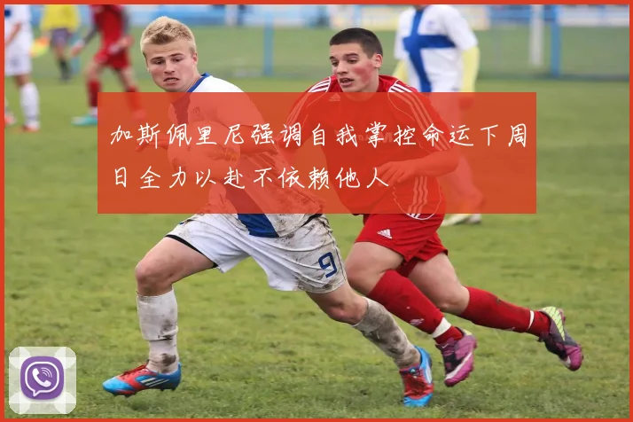 加斯佩里尼强调自我掌控命运下周日全力以赴不依赖他人