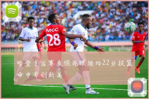 哈登季后赛表现亮眼场均22分投篮命中率创新高