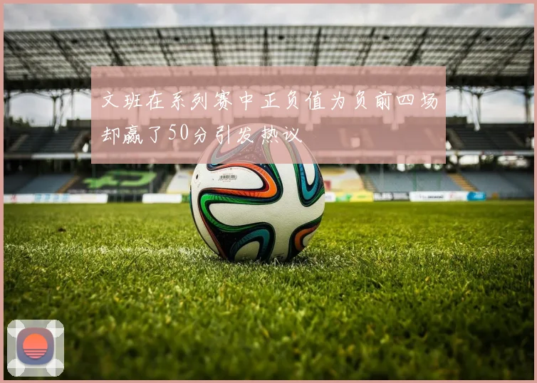 文班在系列赛中正负值为负前四场却赢了50分引发热议